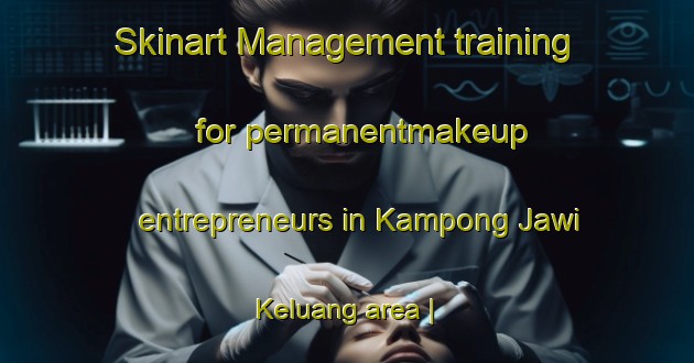 Skinart Management training for permanentmakeup entrepreneurs in Kampong Jawi Keluang area | PermanentmakeupTraining | PermanentmakeupClasses | SkinartTraining-Malaysia